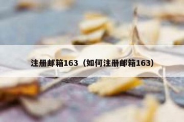 注册邮箱163（如何注册邮箱163）
