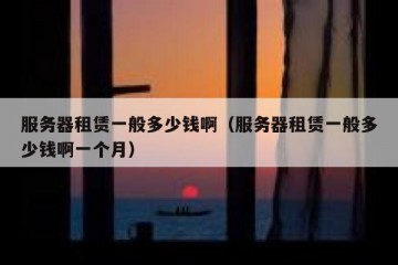 服务器租赁一般多少钱啊（服务器租赁一般多少钱啊一个月）