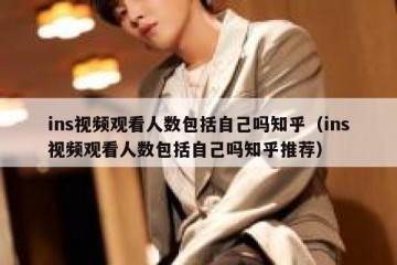 ins视频观看人数包括自己吗知乎（ins视频观看人数包括自己吗知乎推荐）