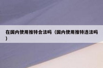 在国内使用推特合法吗（国内使用推特违法吗）