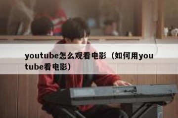 youtube怎么观看电影（如何用youtube看电影）