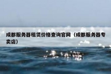 成都服务器租赁价格查询官网（成都服务器专卖店）