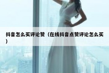 抖音怎么买评论赞（在线抖音点赞评论怎么买）