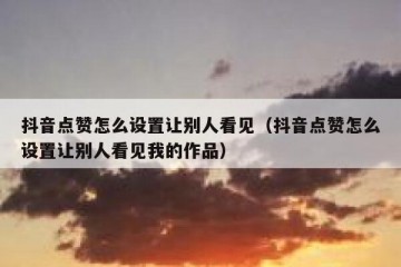 抖音点赞怎么设置让别人看见（抖音点赞怎么设置让别人看见我的作品）