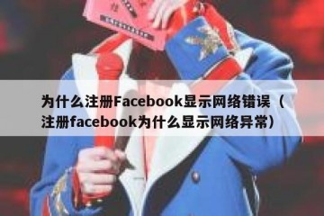 为什么注册Facebook显示网络错误（注册facebook为什么显示网络异常）