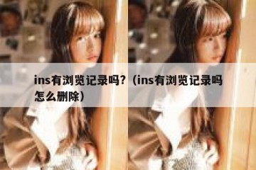 ins有浏览记录吗?（ins有浏览记录吗怎么删除）