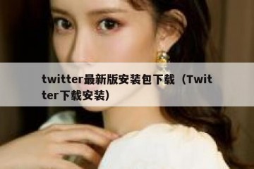 twitter最新版安装包下载（Twitter下载安装）