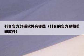 抖音官方剪辑软件有哪些（抖音的官方视频剪辑软件）
