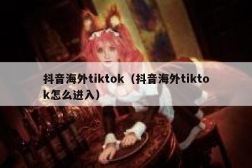 抖音海外tiktok（抖音海外tiktok怎么进入）