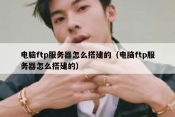 电脑ftp服务器怎么搭建的（电脑ftp服务器怎么搭建的）