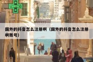 国外的抖音怎么注册啊（国外的抖音怎么注册啊账号）