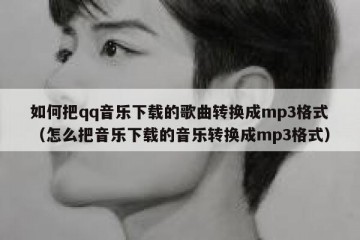如何把qq音乐下载的歌曲转换成mp3格式（怎么把音乐下载的音乐转换成mp3格式）