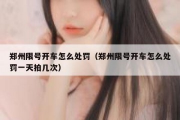 郑州限号开车怎么处罚（郑州限号开车怎么处罚一天拍几次）