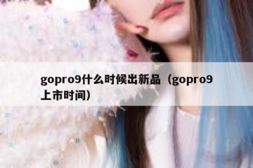 gopro9什么时候出新品（gopro9上市时间）