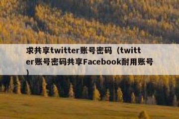 求共享twitter账号密码（twitter账号密码共享Facebook耐用账号）