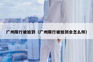 广州限行被拍到（广州限行被拍到会怎么样）