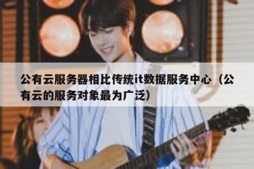 公有云服务器相比传统it数据服务中心（公有云的服务对象最为广泛）