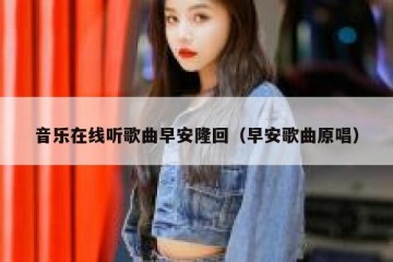 音乐在线听歌曲早安隆回（早安歌曲原唱）