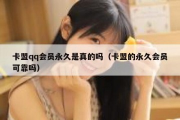 卡盟qq会员永久是真的吗（卡盟的永久会员可靠吗）