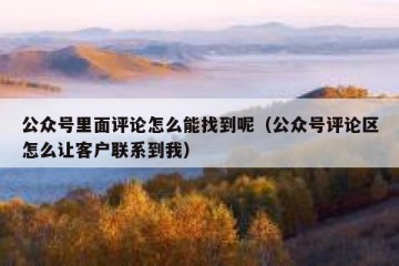 公众号里面评论怎么能找到呢（公众号评论区怎么让客户联系到我）