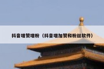 抖音增赞增粉（抖音增加赞和粉丝软件）