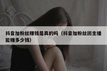 抖音加粉丝赚钱是真的吗（抖音加粉丝团主播能赚多少钱）