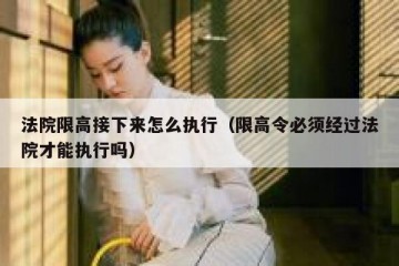 法院限高接下来怎么执行（限高令必须经过法院才能执行吗）