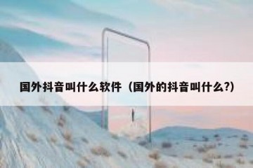 国外抖音叫什么软件（国外的抖音叫什么?）