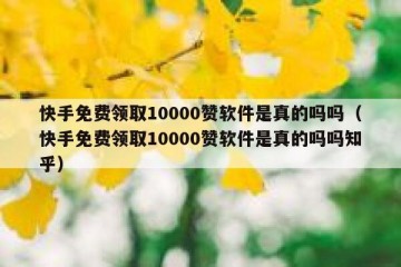 快手免费领取10000赞软件是真的吗吗（快手免费领取10000赞软件是真的吗吗知乎）