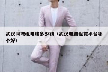 武汉同城租电脑多少钱（武汉电脑租赁平台哪个好）