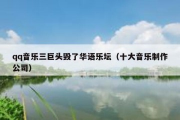 qq音乐三巨头毁了华语乐坛（十大音乐制作公司）
