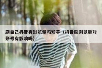 刷自己抖音有浏览量吗知乎（抖音刷浏览量对账号有影响吗）