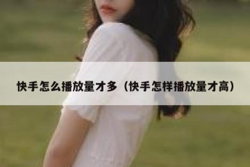 快手怎么播放量才多（快手怎样播放量才高）