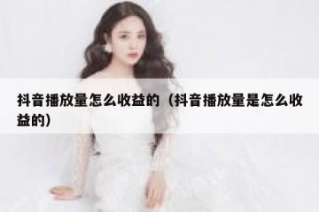 抖音播放量怎么收益的（抖音播放量是怎么收益的）