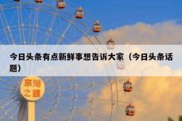 今日头条有点新鲜事想告诉大家（今日头条话题）