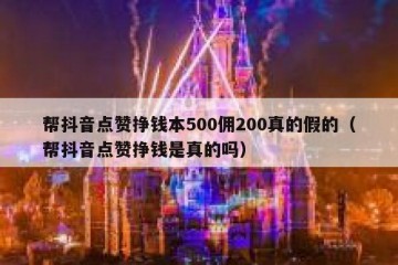 帮抖音点赞挣钱本500佣200真的假的（帮抖音点赞挣钱是真的吗）