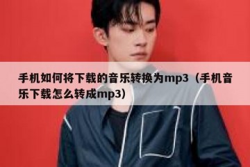 手机如何将下载的音乐转换为mp3（手机音乐下载怎么转成mp3）