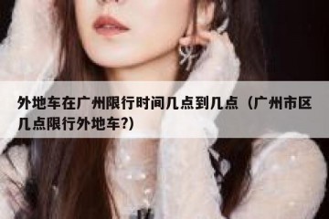 外地车在广州限行时间几点到几点（广州市区几点限行外地车?）