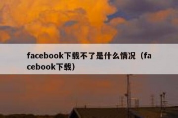 facebook下载不了是什么情况（facebook下载）