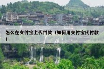 怎么在支付宝上代付款（如何用支付宝代付款）