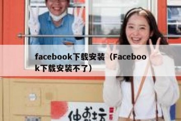 facebook下载安装（Facebook下载安装不了）