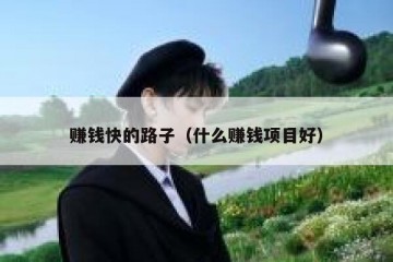 赚钱快的路子（什么赚钱项目好）