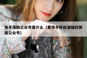 快手涨粉公众号是什么（看快手粉丝涨幅的微信公众号）