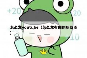 怎么发youtube（怎么发有图的朋友圈）