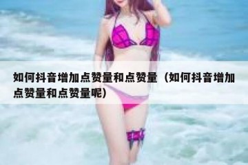 如何抖音增加点赞量和点赞量（如何抖音增加点赞量和点赞量呢）