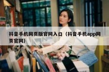 抖音手机网页版官网入口（抖音手机app网页官网）