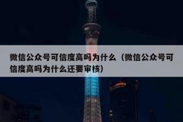 微信公众号可信度高吗为什么（微信公众号可信度高吗为什么还要审核）