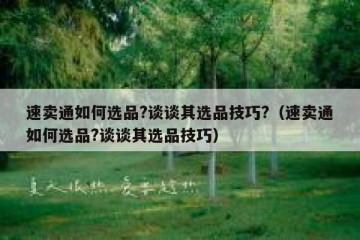 速卖通如何选品?谈谈其选品技巧?（速卖通如何选品?谈谈其选品技巧）