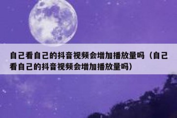自己看自己的抖音视频会增加播放量吗（自己看自己的抖音视频会增加播放量吗）