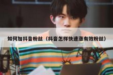 如何加抖音粉丝（抖音怎样快速涨有效粉丝）